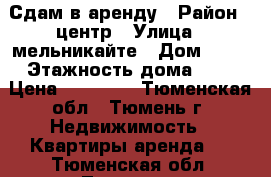 Сдам в аренду › Район ­ центр › Улица ­ мельникайте › Дом ­ 80 › Этажность дома ­ 9 › Цена ­ 14 000 - Тюменская обл., Тюмень г. Недвижимость » Квартиры аренда   . Тюменская обл.,Тюмень г.